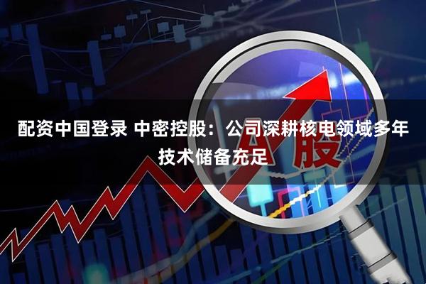 配资中国登录 中密控股：公司深耕核电领域多年技术储备充足