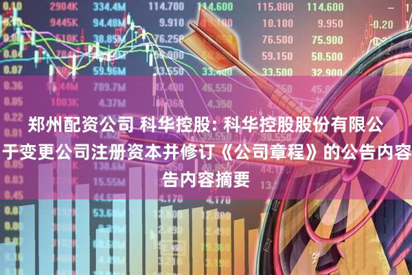 郑州配资公司 科华控股: 科华控股股份有限公司关于变更公司注册资本并修订《公司章程》的公告内容摘要