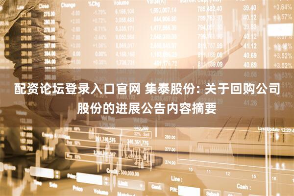 配资论坛登录入口官网 集泰股份: 关于回购公司股份的进展公告内容摘要