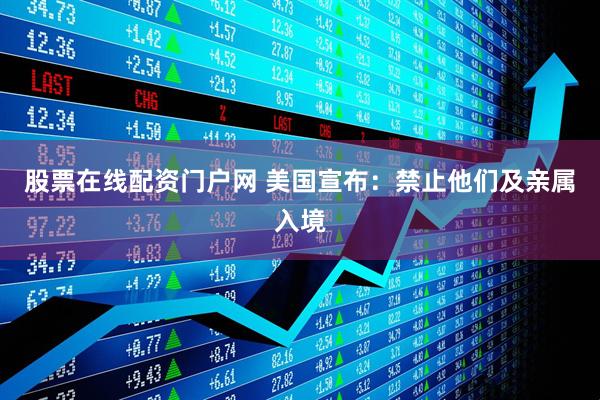 股票在线配资门户网 美国宣布：禁止他们及亲属入境
