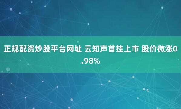正规配资炒股平台网址 云知声首挂上市 股价微涨0.98%