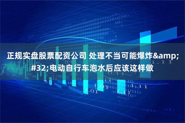 正规实盘股票配资公司 处理不当可能爆炸&#32;电动自行车泡水后应该这样做