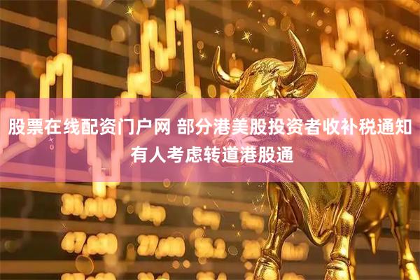股票在线配资门户网 部分港美股投资者收补税通知 有人考虑转道港股通
