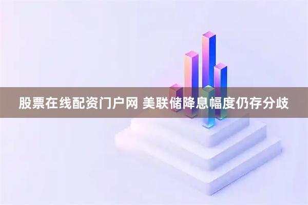 股票在线配资门户网 美联储降息幅度仍存分歧