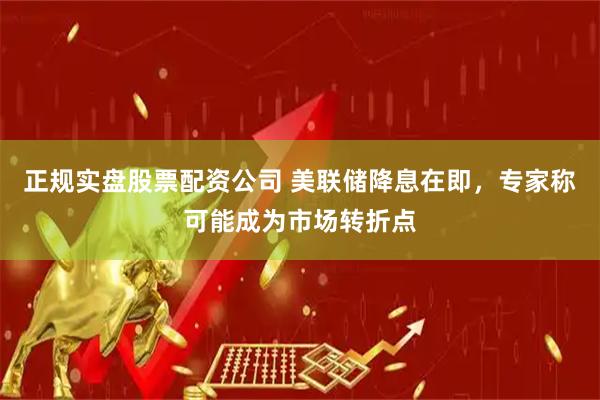 正规实盘股票配资公司 美联储降息在即，专家称可能成为市场转折点