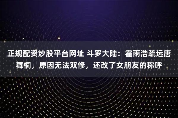 正规配资炒股平台网址 斗罗大陆：霍雨浩疏远唐舞桐，原因无法双修，还改了女朋友的称呼