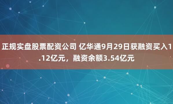 正规实盘股票配资公司 亿华通9月29日获融资买入1.12亿元，融资余额3.54亿元