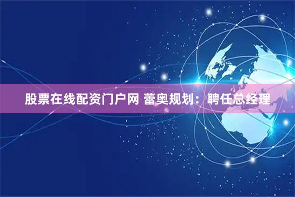 股票在线配资门户网 蕾奥规划：聘任总经理