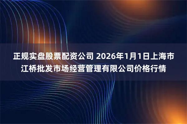 正规实盘股票配资公司 2026年1月1日上海市江桥批发市场经营管理有限公司价格行情