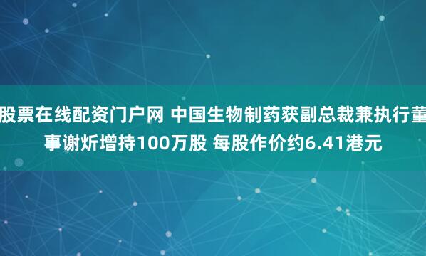 股票在线配资门户网 中国生物制药获副总裁兼执行董事谢炘增持100万股 每股作价约6.41港元
