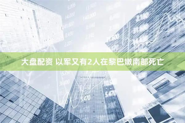 大盘配资 以军又有2人在黎巴嫩南部死亡