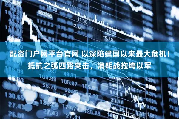 配资门户网平台官网 以深陷建国以来最大危机！抵抗之弧四路夹击，消耗战拖垮以军